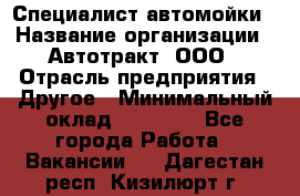 Специалист автомойки › Название организации ­ Автотракт, ООО › Отрасль предприятия ­ Другое › Минимальный оклад ­ 20 000 - Все города Работа » Вакансии   . Дагестан респ.,Кизилюрт г.